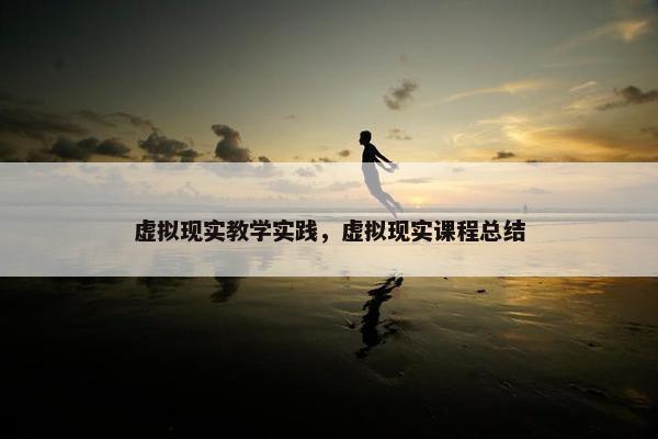虚拟现实教学实践，虚拟现实课程总结