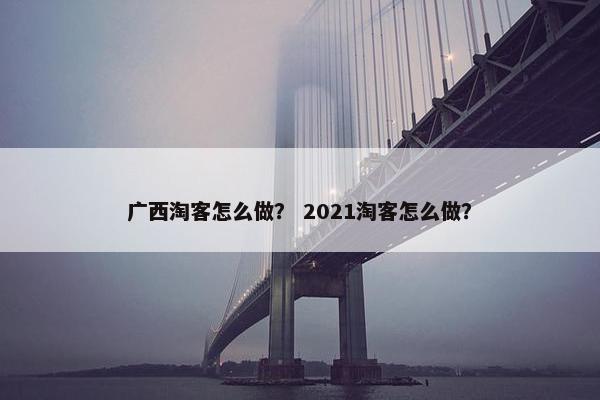 广西淘客怎么做？ 2021淘客怎么做？