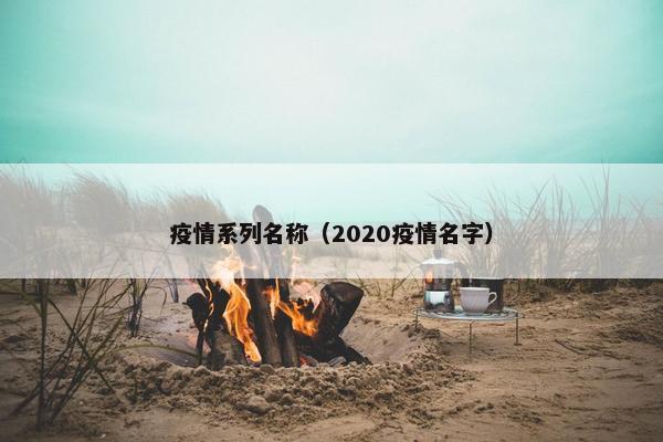 疫情系列名称（2020疫情名字）