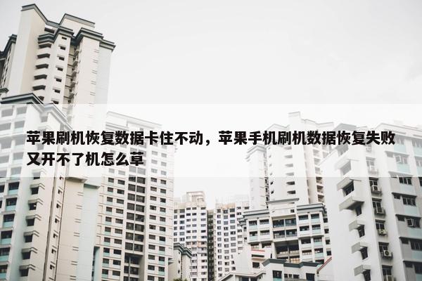 苹果刷机恢复数据卡住不动，苹果手机刷机数据恢复失败又开不了机怎么草