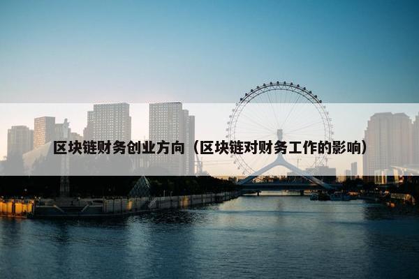 区块链财务创业方向（区块链对财务工作的影响）