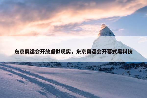 东京奥运会开放虚拟现实，东京奥运会开幕式黑科技