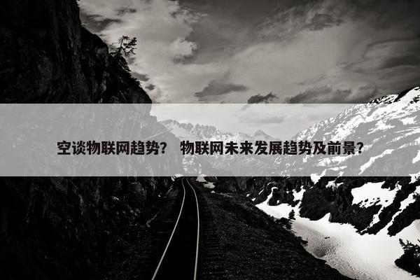 空谈物联网趋势？ 物联网未来发展趋势及前景？