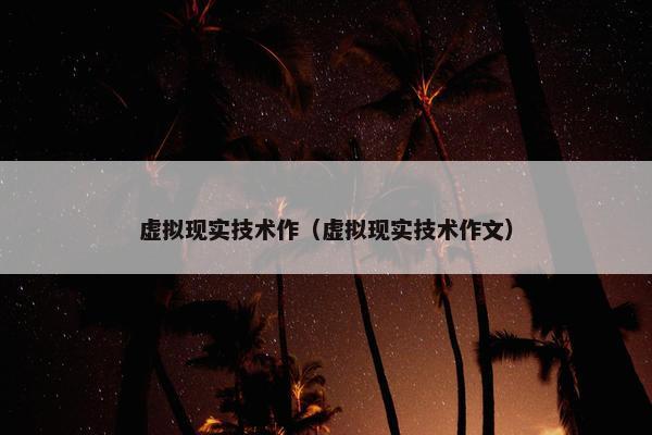 虚拟现实技术作（虚拟现实技术作文）