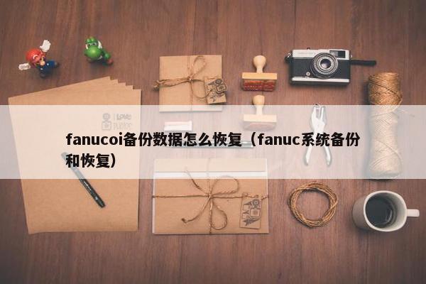 fanucoi备份数据怎么恢复（fanuc系统备份和恢复）