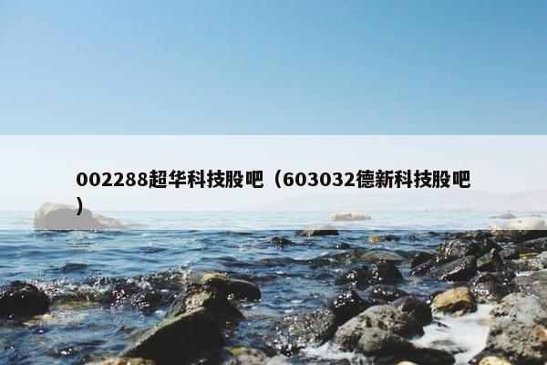 002288超华科技股吧（603032德新科技股吧）