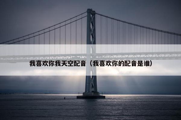我喜欢你我天空配音（我喜欢你的配音是谁）