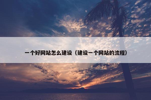 一个好网站怎么建设（建设一个网站的流程）