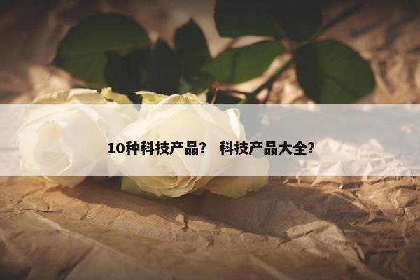10种科技产品？ 科技产品大全？