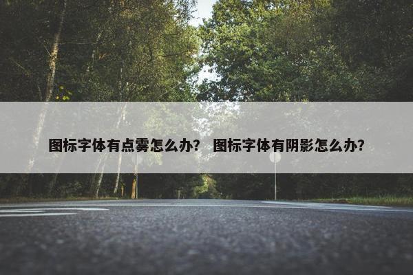 图标字体有点雾怎么办？ 图标字体有阴影怎么办？