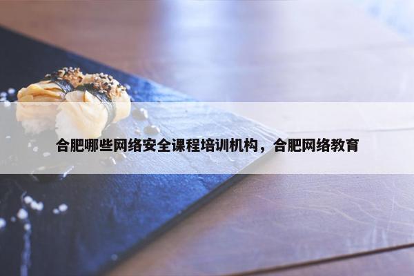 合肥哪些网络安全课程培训机构，合肥网络教育