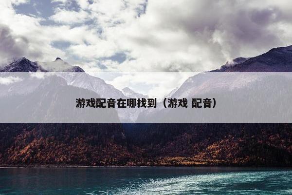 游戏配音在哪找到（游戏 配音）
