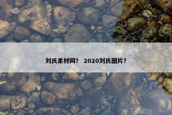 刘氏素材网？ 2020刘氏图片？