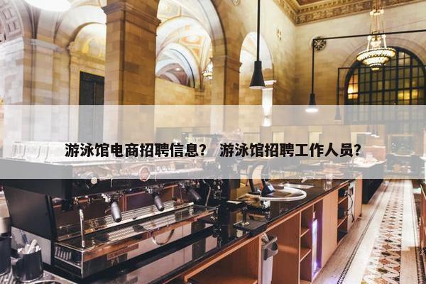 游泳馆电商招聘信息？ 游泳馆招聘工作人员？