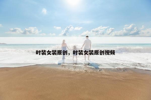 时装女装原创，时装女装原创视频