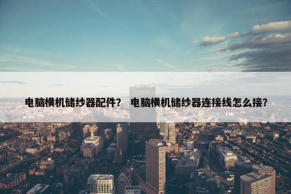 电脑横机储纱器配件？ 电脑横机储纱器连接线怎么接？