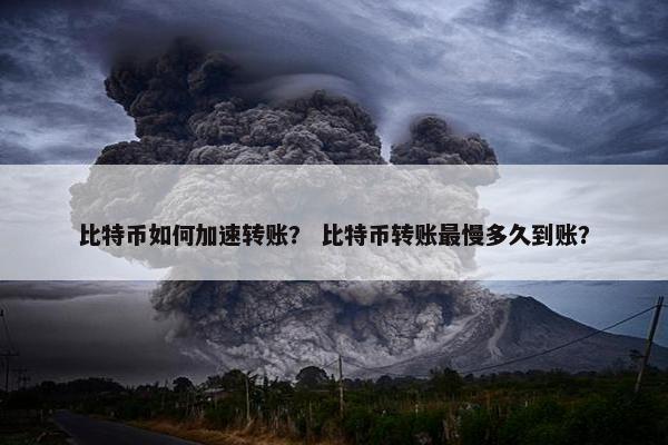 比特币如何加速转账？ 比特币转账最慢多久到账？