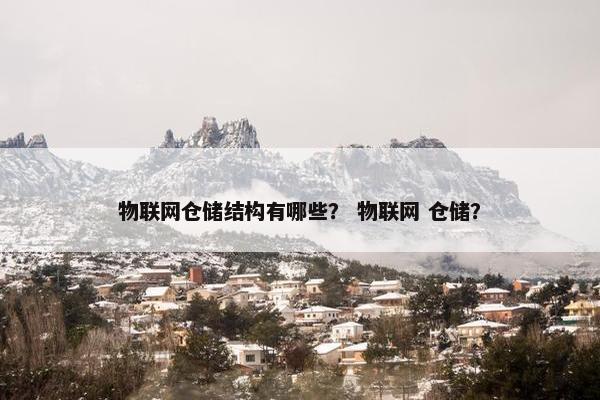 物联网仓储结构有哪些？ 物联网 仓储？