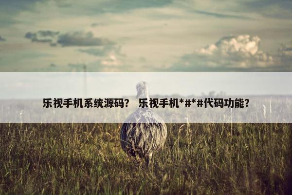 乐视手机系统源码？ 乐视手机*#*#代码功能？