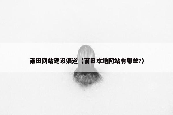 莆田网站建设渠道（莆田本地网站有哪些?）