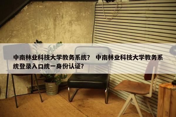 中南林业科技大学教务系统？ 中南林业科技大学教务系统登录入口统一身份认证？