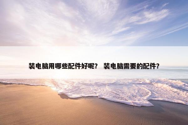 装电脑用哪些配件好呢？ 装电脑需要的配件？
