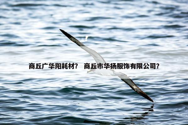 商丘广华阳耗材？ 商丘市华扬服饰有限公司？