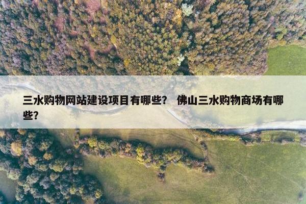 三水购物网站建设项目有哪些？ 佛山三水购物商场有哪些？