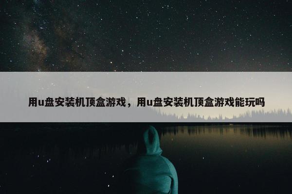 用u盘安装机顶盒游戏，用u盘安装机顶盒游戏能玩吗