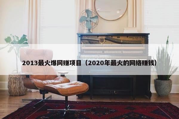 2013最火爆网赚项目（2020年最火的网络赚钱）