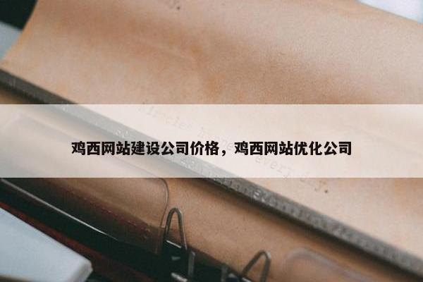 鸡西网站建设公司价格，鸡西网站优化公司