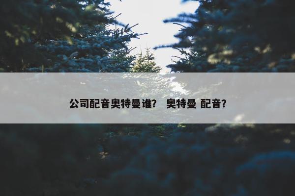 公司配音奥特曼谁？ 奥特曼 配音？