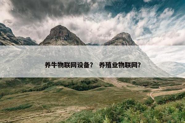 养牛物联网设备？ 养殖业物联网？