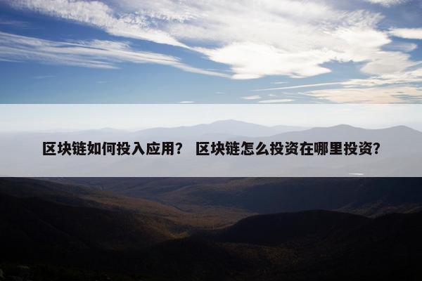 区块链如何投入应用？ 区块链怎么投资在哪里投资？