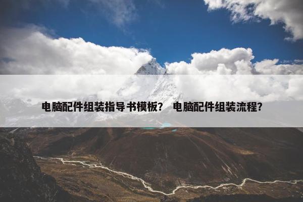 电脑配件组装指导书模板？ 电脑配件组装流程？