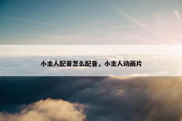 小主人配音怎么配音，小主人动画片