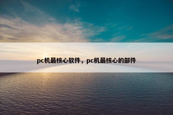 pc机最核心软件，pc机最核心的部件