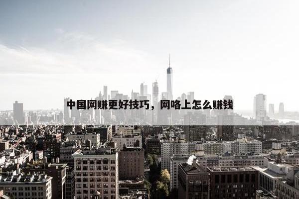 中国网赚更好技巧，网咯上怎么赚钱