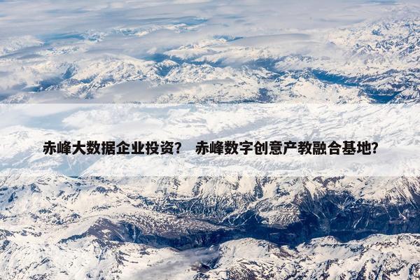 赤峰大数据企业投资？ 赤峰数字创意产教融合基地？
