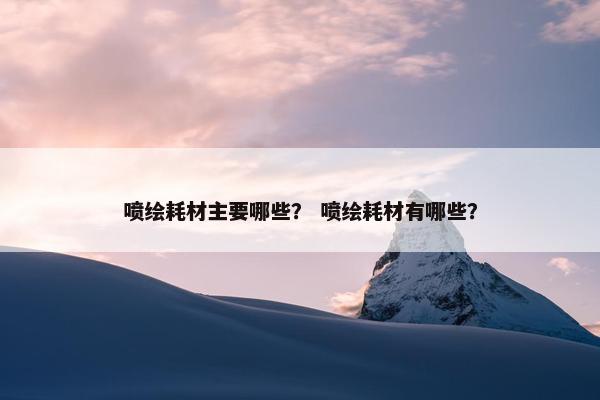 喷绘耗材主要哪些？ 喷绘耗材有哪些？