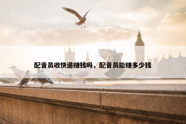 配音员收快递赚钱吗，配音员能赚多少钱