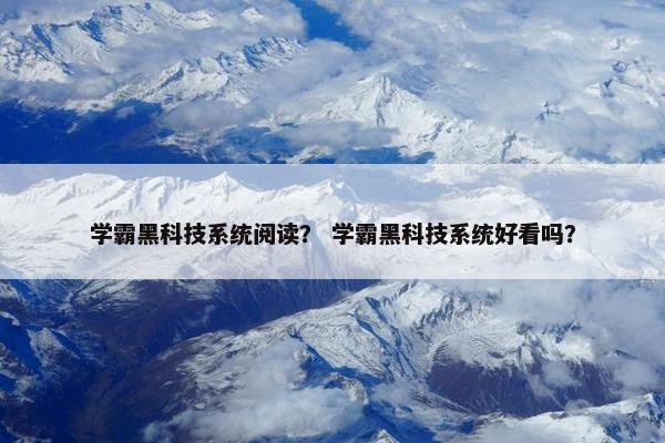 学霸黑科技系统阅读？ 学霸黑科技系统好看吗？