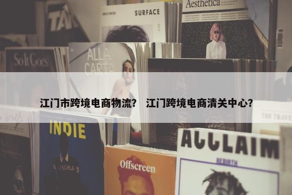 江门市跨境电商物流？ 江门跨境电商清关中心？