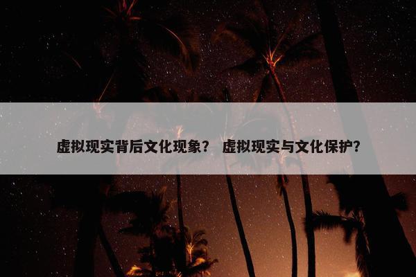 虚拟现实背后文化现象？ 虚拟现实与文化保护？