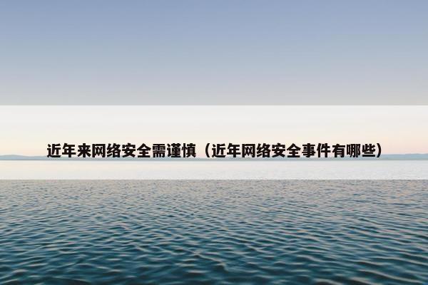 近年来网络安全需谨慎（近年网络安全事件有哪些）