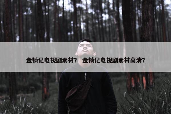 金锁记电视剧素材？ 金锁记电视剧素材高清？