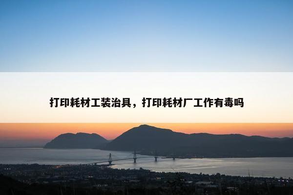 打印耗材工装治具，打印耗材厂工作有毒吗