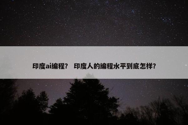 印度ai编程？ 印度人的编程水平到底怎样？