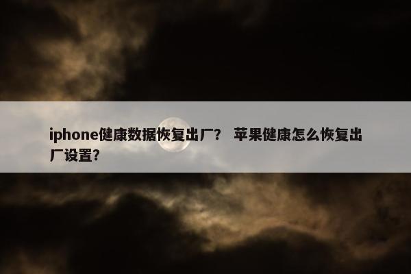 iphone健康数据恢复出厂？ 苹果健康怎么恢复出厂设置？