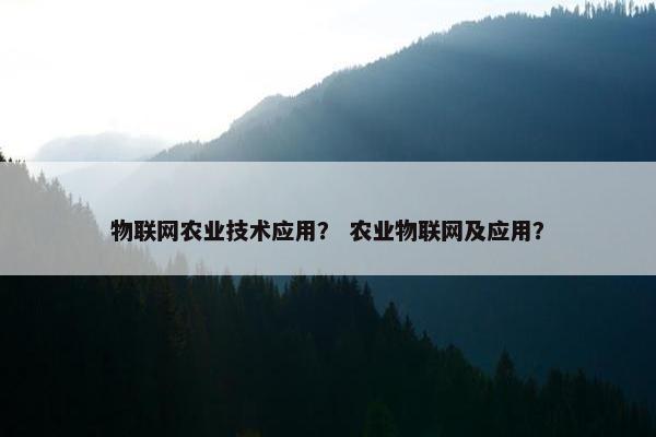 物联网农业技术应用？ 农业物联网及应用？